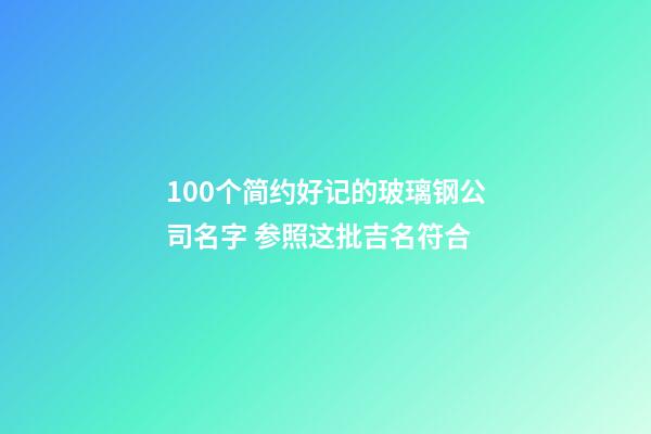 100个简约好记的玻璃钢公司名字 参照这批吉名符合-第1张-公司起名-玄机派